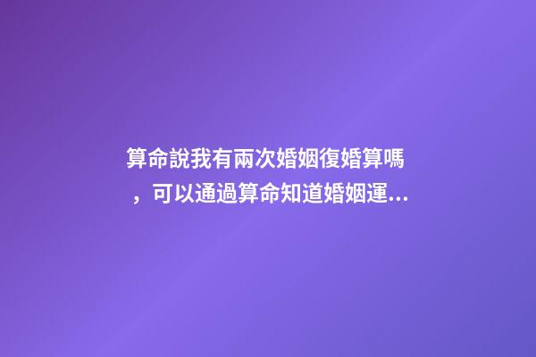 算命說我有兩次婚姻復婚算嗎，可以通過算命知道婚姻運勢嗎